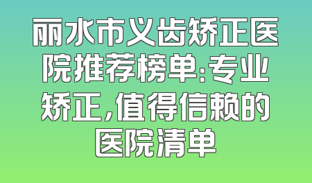 丽水市义齿矫正医院推荐榜单：专业矫正，值得信赖的医院清单