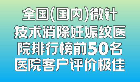 全国（国内）微针技术消除妊娠纹医院排行榜前50名医院客户评价极佳
