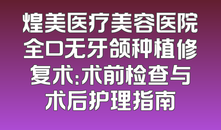 煌美医疗美容医院全口无牙颌种植修复术：术前检查与术后护理指南