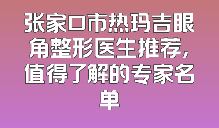 张家口市热玛吉眼角整形医生推荐，值得了解的专家名单