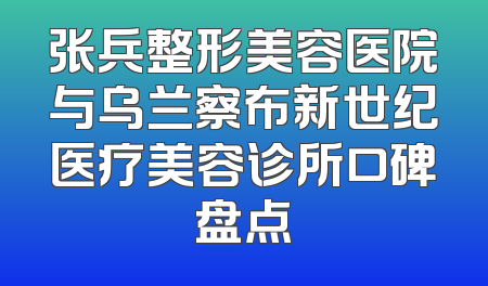 张兵整形美容医院与乌兰察布新世纪医疗美容诊所口碑盘点