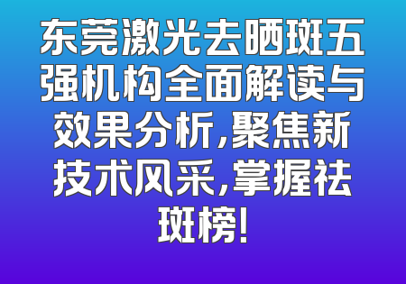 东莞激光去晒斑五强机构全面解读与效果分析，聚焦新技术风采，掌握祛斑榜！