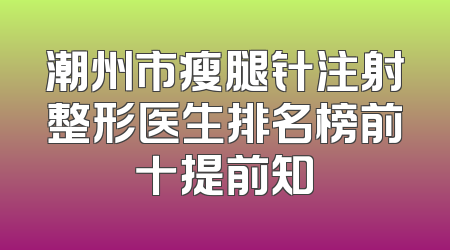 潮州市瘦腿针注射整形医生排名榜前十提前知