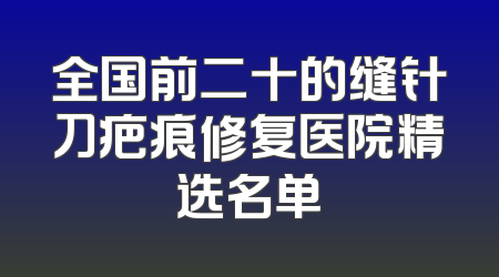 全国前二十的缝针刀疤痕修复医院精选名单