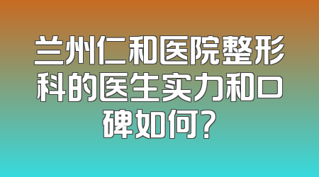 兰州仁和医院整形科的医生实力和口碑如何？