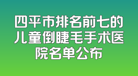四平市排名前七的儿童倒睫毛手术医院名单公布