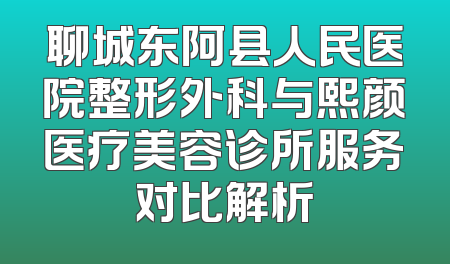 聊城东阿县人民医院整形外科与熙颜医疗美容诊所服务对比解析