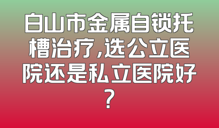 白山市金属自锁托槽治疗，选公立医院还是私立医院好？