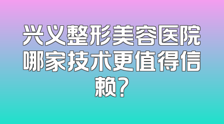 兴义整形美容医院哪家技术更值得信赖？