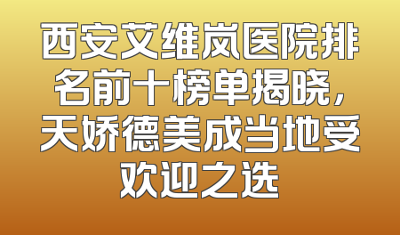 西安艾维岚医院排名前十榜单揭晓，天娇德美成当地受欢迎之选