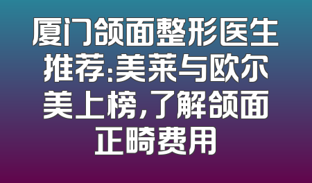 厦门颌面整形医生推荐：美莱与欧尔美上榜，了解颌面正畸费用