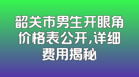韶关市男生开眼角价格表公开，详细费用揭秘