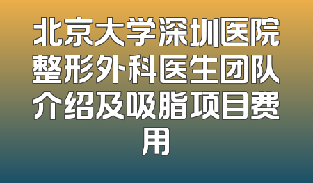 北京大学深圳医院整形外科医生团队介绍及吸脂项目费用