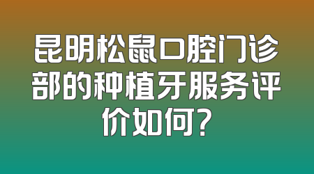 昆明松鼠口腔门诊部的种植牙服务评价如何？