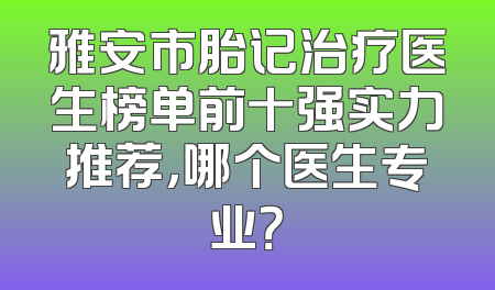 雅安市胎记治疗医生榜单前十强实力推荐，哪个医生专业？