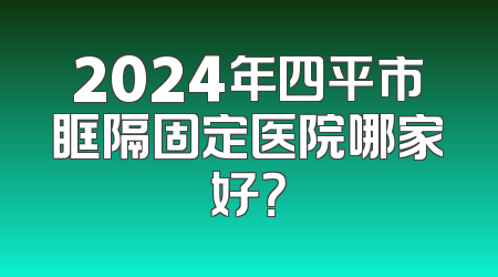 2024年四平市眶隔固定医院哪家好？