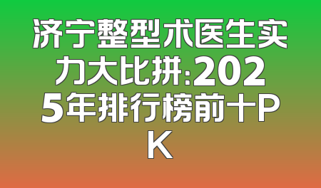 济宁整型术医生实力大比拼：2025年排行榜前十PK