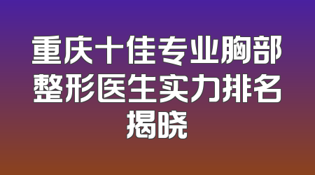 重庆十佳专业胸部整形医生实力排名揭晓