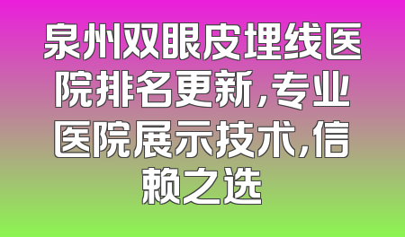 泉州双眼皮埋线医院排名更新，专业医院展示技术，信赖之选
