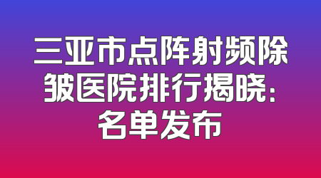 三亚市点阵射频除皱医院排行揭晓：名单发布