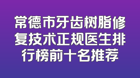 常德市牙齿树脂修复技术正规医生排行榜前十名推荐