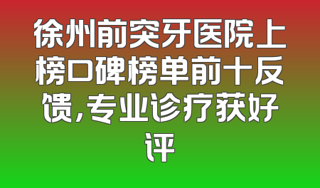 徐州前突牙医院上榜口碑榜单前十反馈，专业诊疗获好评