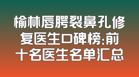 榆林唇腭裂鼻孔修复医生口碑榜：前十名医生名单汇总