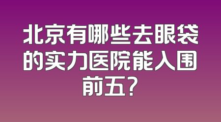 北京有哪些去眼袋的实力医院能入围前五？