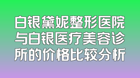 白银黛妮整形医院与白银医疗美容诊所的价格比较分析