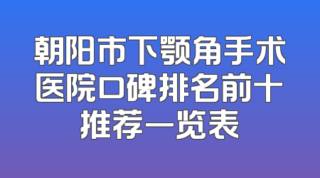 朝阳市下颚角手术医院口碑排名前十推荐一览表