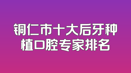 铜仁市十大后牙种植口腔专家排名