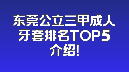 东莞公立三甲成人牙套排名TOP5介绍！