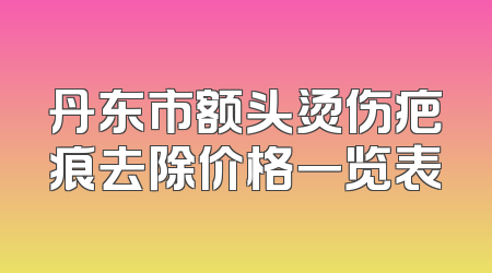 丹东市额头烫伤疤痕去除价格一览表