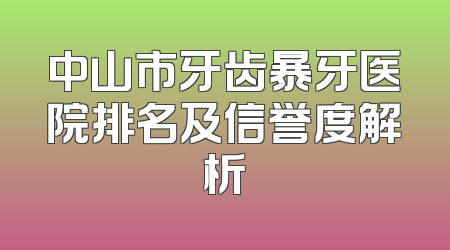 中山市牙齿暴牙医院排名及信誉度解析