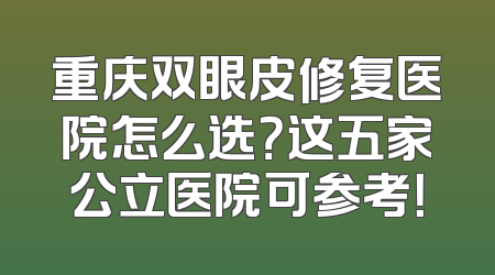 重庆双眼皮修复医院怎么选？这五家公立医院可参考！