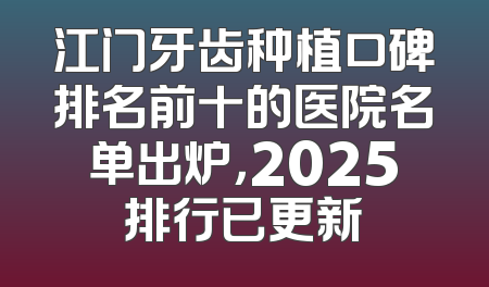 江门牙齿种植口碑排名前十的医院名单出炉，2025排行已更新
