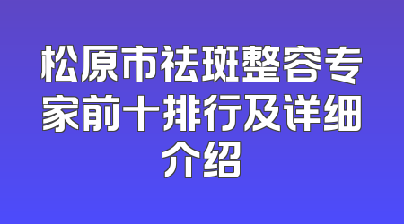 松原市祛斑整容专家前十排行及详细介绍