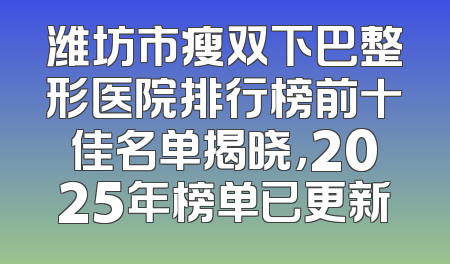 潍坊市瘦双下巴整形医院排行榜前十佳名单揭晓，2025年榜单已更新