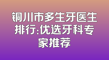 铜川市多生牙医生排行：优选牙科专家推荐