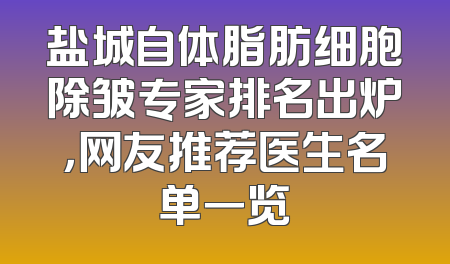 盐城自体脂肪细胞除皱专家排名出炉，网友推荐医生名单一览