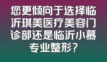 您更倾向于选择临沂琪美医疗美容门诊部还是临沂小慕专业整形？