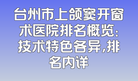 台州市上颌窦开窗术医院排名概览：技术特色各异，排名内详