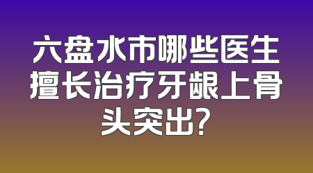 六盘水市哪些医生擅长治疗牙龈上骨头突出？