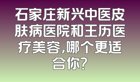 石家庄新兴中医皮肤病医院和王历医疗美容，哪个更适合你？