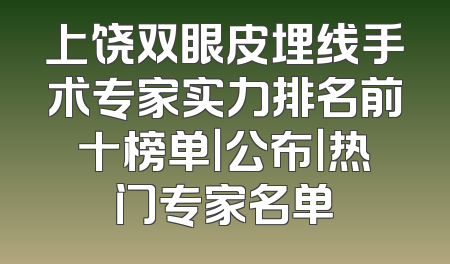 上饶双眼皮埋线手术专家实力排名前十榜单｜公布｜热门专家名单
