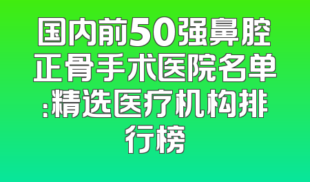 国内前50强鼻腔正骨手术医院名单：精选医疗机构排行榜