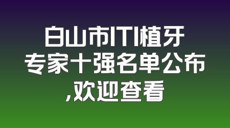 白山市ITI植牙专家十强名单公布，欢迎查看
