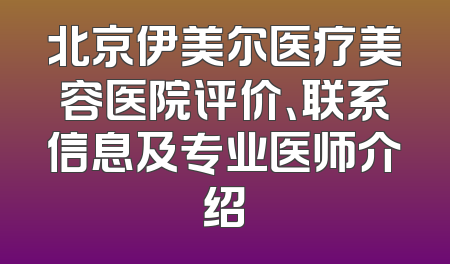北京伊美尔医疗美容医院评价、联系信息及专业医师介绍