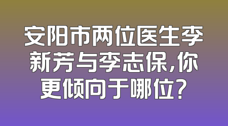 安阳市两位医生李新芳与李志保，你更倾向于哪位？