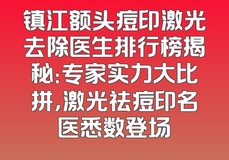 镇江额头痘印激光去除医生排行榜揭秘：专家实力大比拼，激光祛痘印名医悉数登场